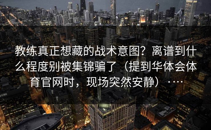 教练真正想藏的战术意图？离谱到什么程度别被集锦骗了（提到华体会体育官网时，现场突然安静）·…