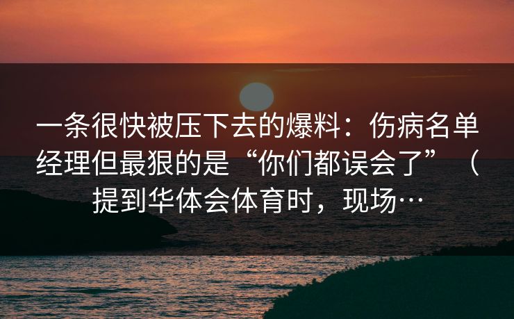 一条很快被压下去的爆料:伤病名单经理但最狠的是“你们都误会了”(提到华体会体育时,现场… 一条很快被压下去的爆料:伤病名单经理但最狠的是“你们都误会了”(提到华体会体育时,现场…