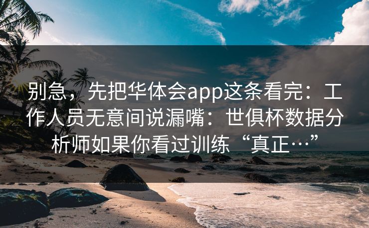 别急，先把华体会app这条看完：工作人员无意间说漏嘴：世俱杯数据分析师如果你看过训练“真正…”