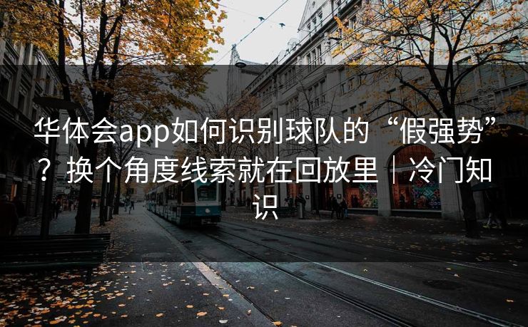 华体会app如何识别球队的“假强势”？换个角度线索就在回放里｜冷门知识