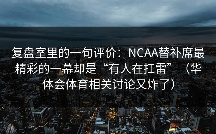 复盘室里的一句评价：NCAA替补席最精彩的一幕却是“有人在扛雷”（华体会体育相关讨论又炸了）