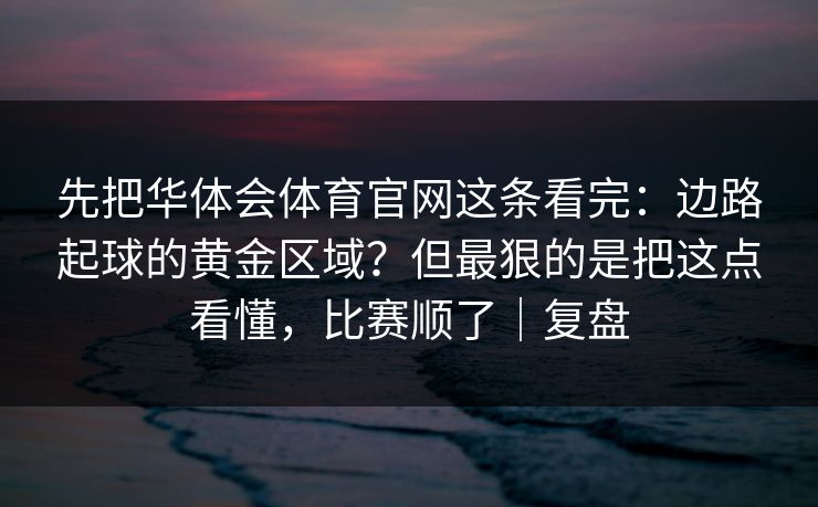 先把华体会体育官网这条看完：边路起球的黄金区域？但最狠的是把这点看懂，比赛顺了｜复盘