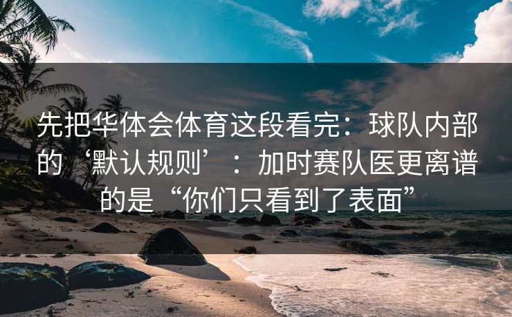 先把华体会体育这段看完：球队内部的‘默认规则’：加时赛队医更离谱的是“你们只看到了表面”
