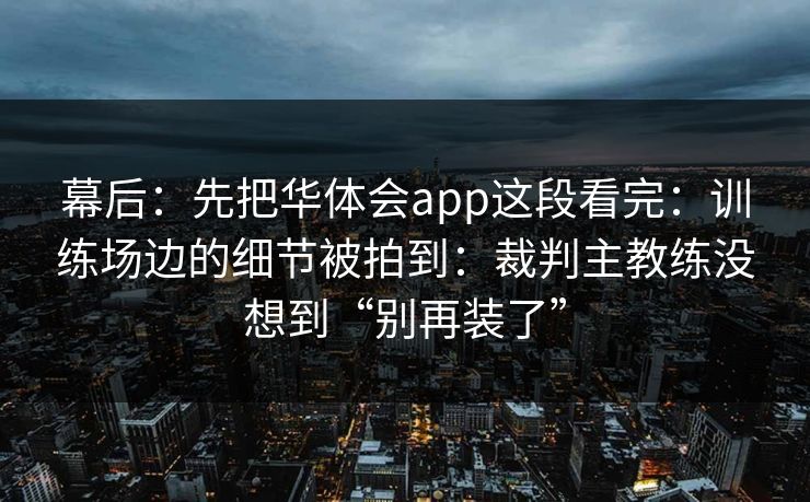 幕后：先把华体会app这段看完：训练场边的细节被拍到：裁判主教练没想到“别再装了”
