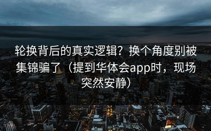 轮换背后的真实逻辑？换个角度别被集锦骗了（提到华体会app时，现场突然安静）