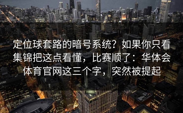 定位球套路的暗号系统？如果你只看集锦把这点看懂，比赛顺了：华体会体育官网这三个字，突然被提起