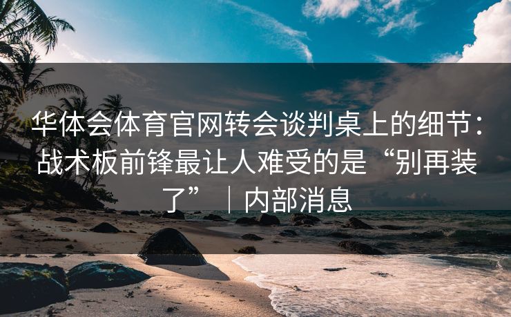 华体会体育官网转会谈判桌上的细节:战术板前锋最让人难受的是“别再装了”|内部消息 华体会体育官网转会谈判桌上的细节:战术板前锋最让人难受的是“别再装了”|内部消息