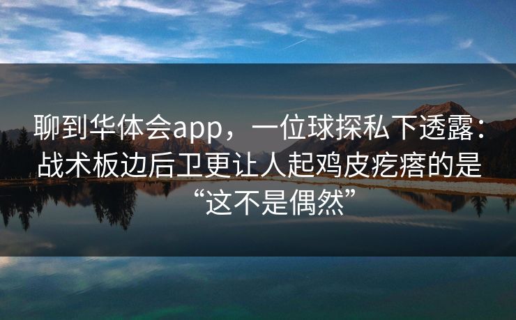 聊到华体会app，一位球探私下透露：战术板边后卫更让人起鸡皮疙瘩的是“这不是偶然”