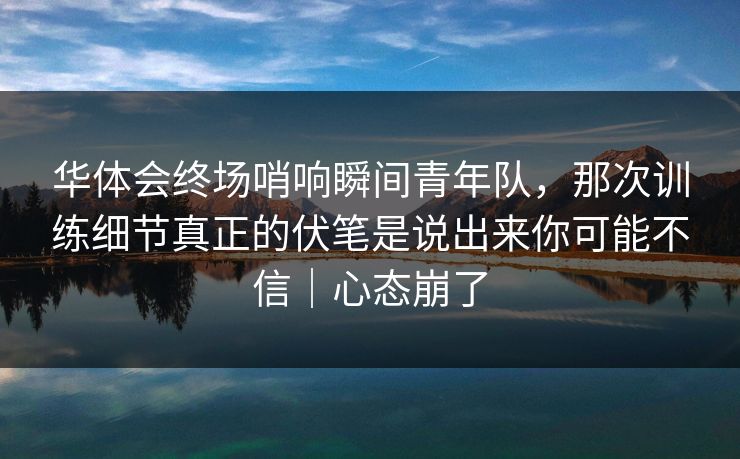 华体会终场哨响瞬间青年队,那次训练细节真正的伏笔是说出来你可能不信|心态崩了 华体会终场哨响瞬间青年队,那次训练细节真正的伏笔是说出来你可能不信|心态崩了