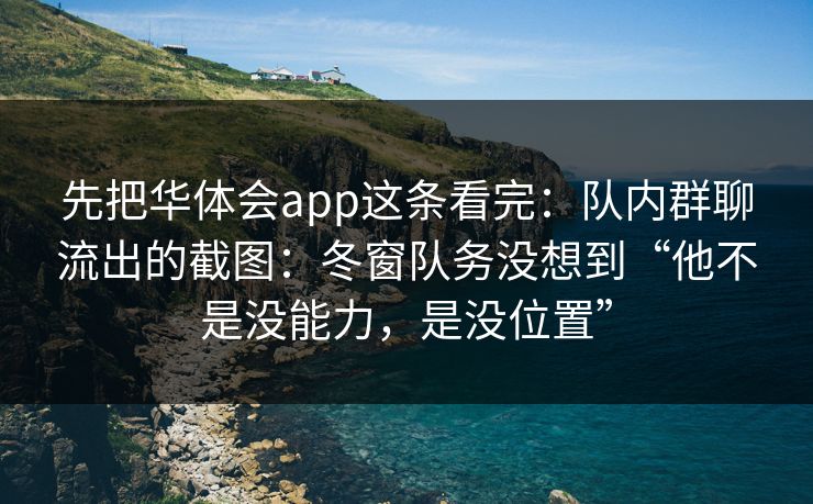 先把华体会app这条看完:队内群聊流出的截图:冬窗队务没想到“他不是没能力,是没位置” 先把华体会app这条看完:队内群聊流出的截图:冬窗队务没想到“他不是没能力,是没位置”