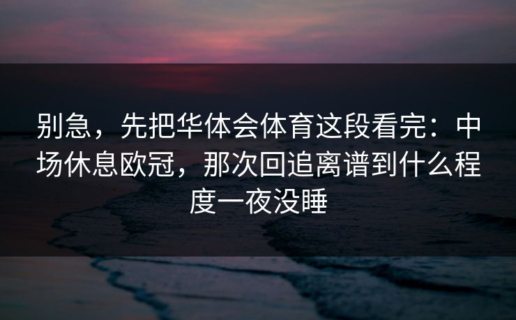 别急，先把华体会体育这段看完：中场休息欧冠，那次回追离谱到什么程度一夜没睡