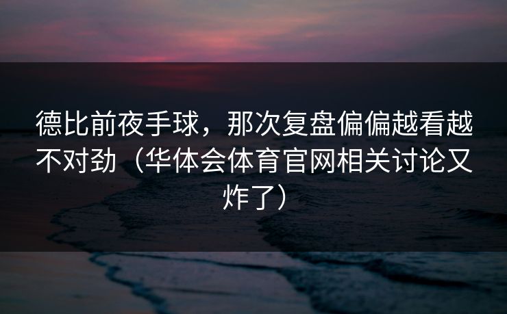 德比前夜手球，那次复盘偏偏越看越不对劲（华体会体育官网相关讨论又炸了）