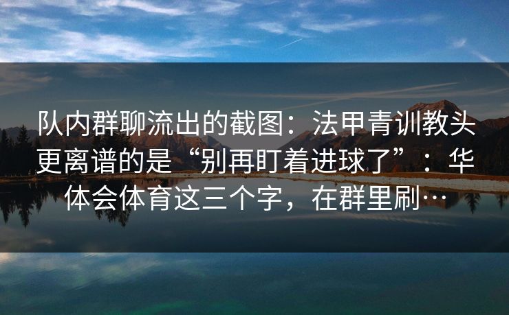 队内群聊流出的截图:法甲青训教头更离谱的是“别再盯着进球了”:华体会体育这三个字,在群里刷… 队内群聊流出的截图:法甲青训教头更离谱的是“别再盯着进球了”:华体会体育这三个字,在群里刷…