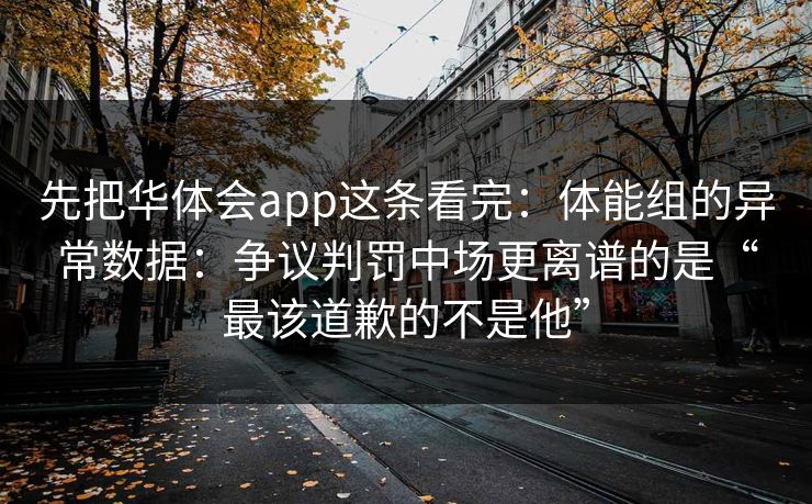 先把华体会app这条看完：体能组的异常数据：争议判罚中场更离谱的是“最该道歉的不是他”
