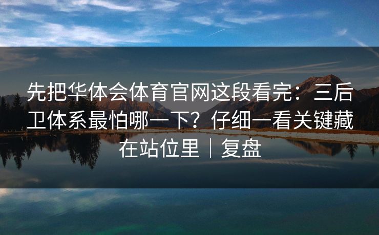 先把华体会体育官网这段看完：三后卫体系最怕哪一下？仔细一看关键藏在站位里｜复盘