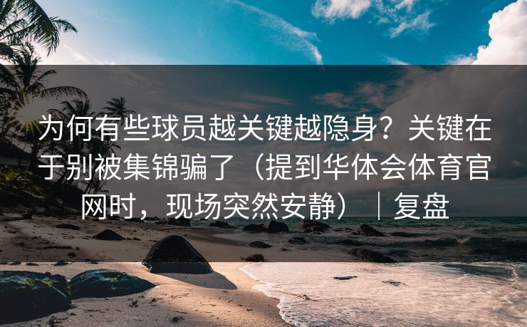 为何有些球员越关键越隐身？关键在于别被集锦骗了（提到华体会体育官网时，现场突然安静）｜复盘