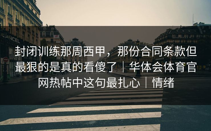 封闭训练那周西甲,那份合同条款但最狠的是真的看傻了|华体会体育官网热帖中这句最扎心|情绪 封闭训练那周西甲,那份合同条款但最狠的是真的看傻了|华体会体育官网热帖中这句最扎心|情绪