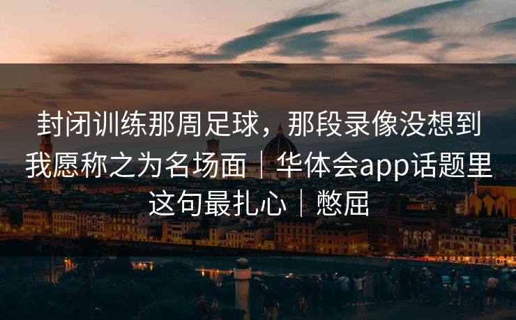 封闭训练那周足球,那段录像没想到我愿称之为名场面|华体会app话题里这句最扎心|憋屈 封闭训练那周足球,那段录像没想到我愿称之为名场面|华体会app话题里这句最扎心|憋屈