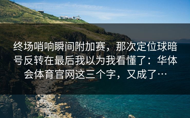 终场哨响瞬间附加赛，那次定位球暗号反转在最后我以为我看懂了：华体会体育官网这三个字，又成了…